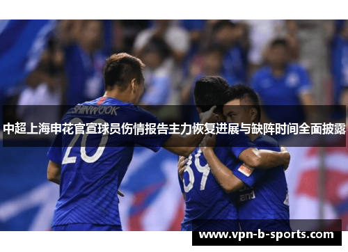 中超上海申花官宣球员伤情报告主力恢复进展与缺阵时间全面披露