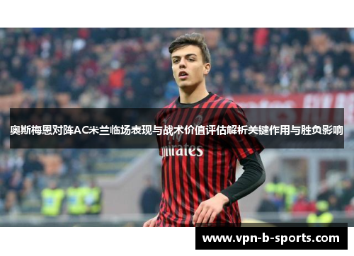 奥斯梅恩对阵AC米兰临场表现与战术价值评估解析关键作用与胜负影响