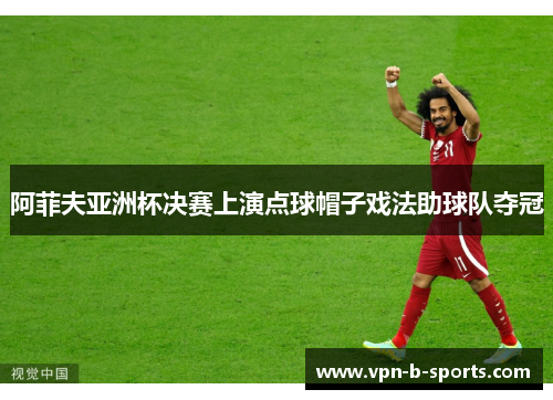 阿菲夫亚洲杯决赛上演点球帽子戏法助球队夺冠 阿菲夫亚洲杯决赛上演点球帽子戏法助球队夺冠