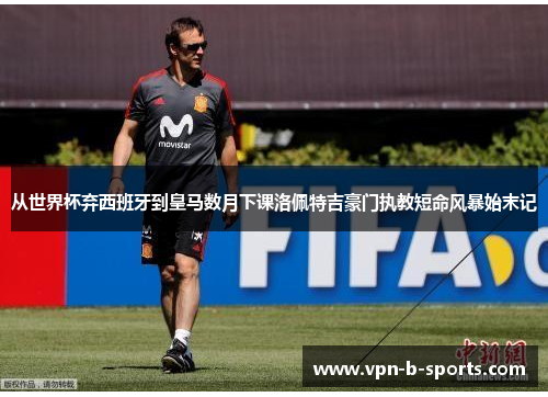 从世界杯弃西班牙到皇马数月下课洛佩特吉豪门执教短命风暴始末记 从世界杯弃西班牙到皇马数月下课洛佩特吉豪门执教短命风暴始末记