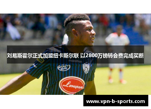 刘易斯霍尔正式加盟纽卡斯尔联 以2800万镑转会费完成买断