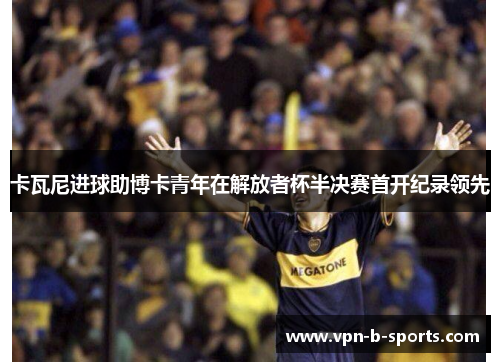 卡瓦尼进球助博卡青年在解放者杯半决赛首开纪录领先