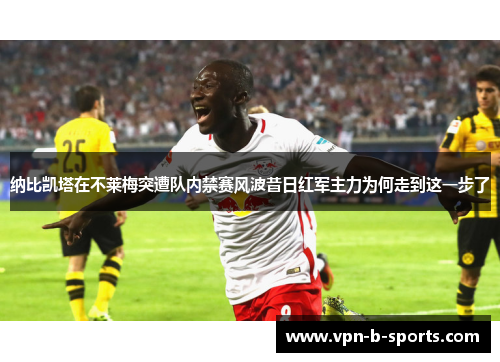 纳比凯塔在不莱梅突遭队内禁赛风波昔日红军主力为何走到这一步了