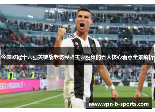 今晨欧冠十六强关键战老将经验主导胜负的五大核心看点全景解析 今晨欧冠十六强关键战老将经验主导胜负的五大核心看点全景解析