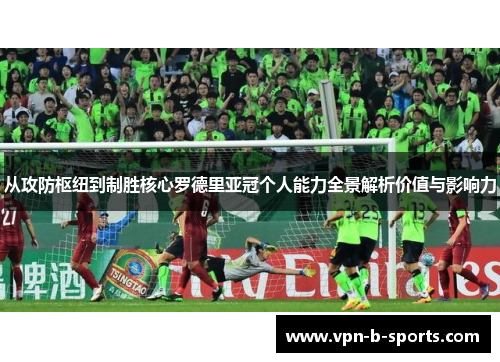 从攻防枢纽到制胜核心罗德里亚冠个人能力全景解析价值与影响力 从攻防枢纽到制胜核心罗德里亚冠个人能力全景解析价值与影响力
