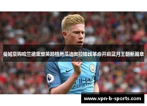 曼城豪购哈兰德重塑英超格局瓜迪奥拉锋线革命开启蓝月王朝新篇章