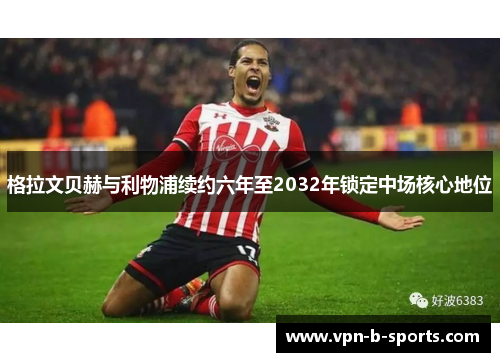 格拉文贝赫与利物浦续约六年至2032年锁定中场核心地位