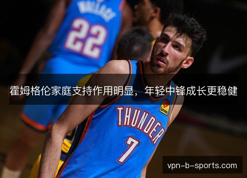 霍姆格伦家庭支持作用明显，年轻中锋成长更稳健