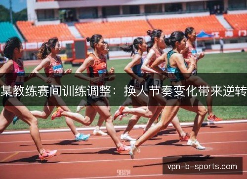 某教练赛间训练调整:换人节奏变化带来逆转 某教练赛间训练调整:换人节奏变化带来逆转