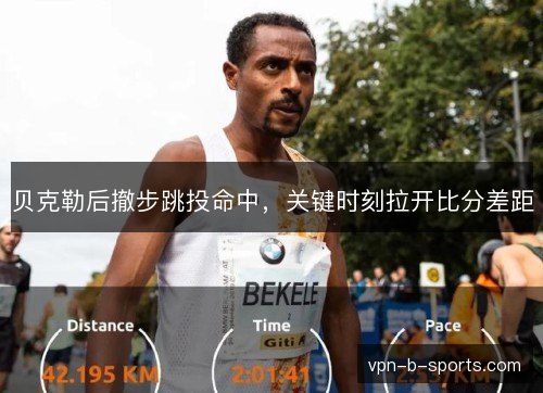 贝克勒后撤步跳投命中,关键时刻拉开比分差距 贝克勒后撤步跳投命中,关键时刻拉开比分差距