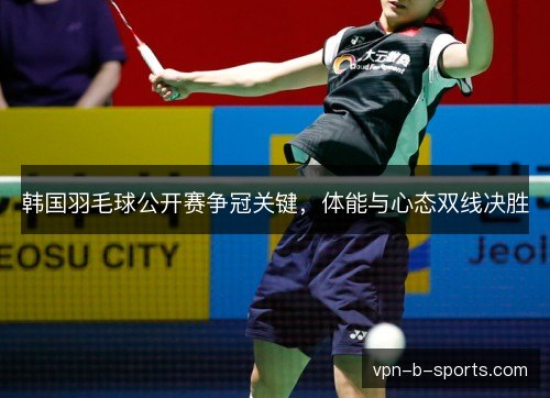 韩国羽毛球公开赛争冠关键，体能与心态双线决胜