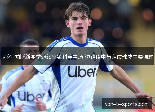 尼科·帕斯新赛季继续坐镇科莫中场 边路传中与定位球成主要课题 尼科·帕斯新赛季继续坐镇科莫中场 边路传中与定位球成主要课题