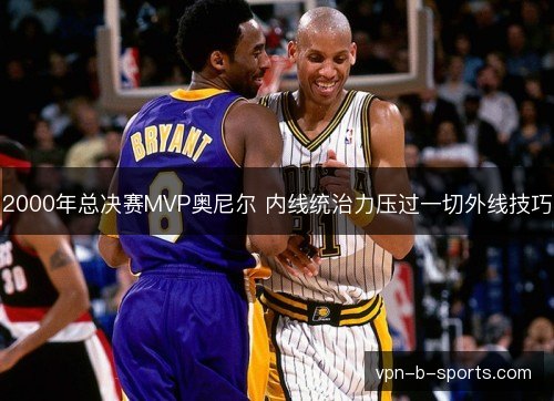 2000年总决赛MVP奥尼尔 内线统治力压过一切外线技巧 2000年总决赛MVP奥尼尔 内线统治力压过一切外线技巧